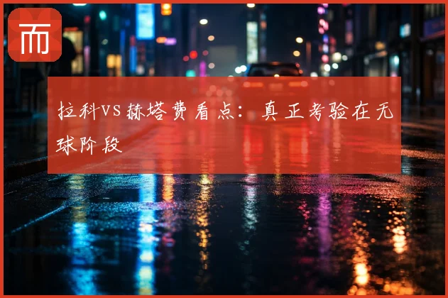 拉科vs赫塔费看点：真正考验在无球阶段